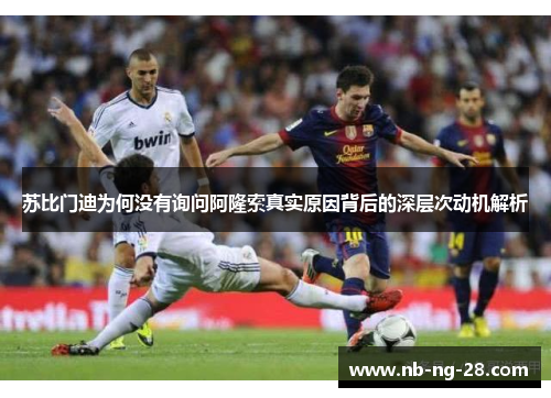 苏比门迪为何没有询问阿隆索真实原因背后的深层次动机解析