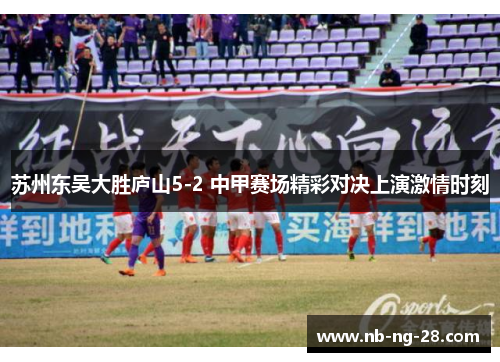 苏州东吴大胜庐山5-2 中甲赛场精彩对决上演激情时刻