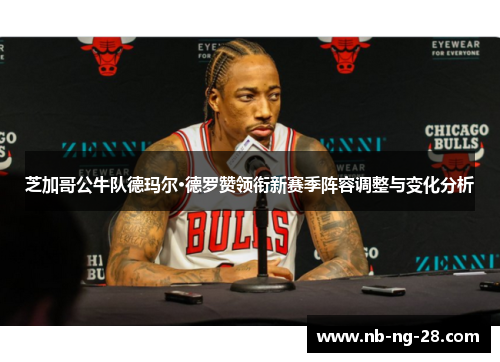芝加哥公牛队德玛尔·德罗赞领衔新赛季阵容调整与变化分析