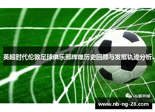 英超时代伦敦足球俱乐部辉煌历史回顾与发展轨迹分析