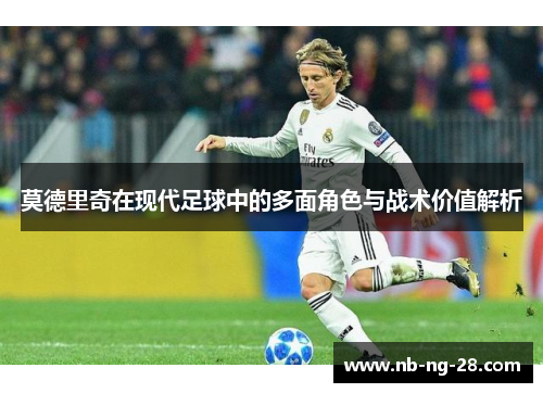 莫德里奇在现代足球中的多面角色与战术价值解析 莫德里奇在现代足球中的多面角色与战术价值解析