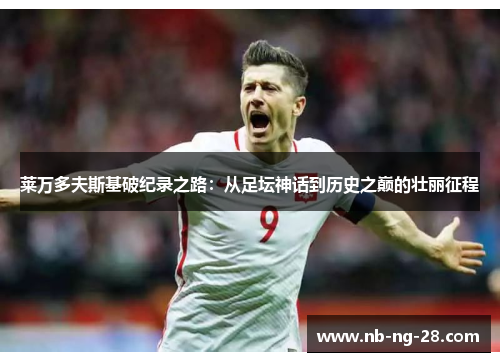 莱万多夫斯基破纪录之路：从足坛神话到历史之巅的壮丽征程