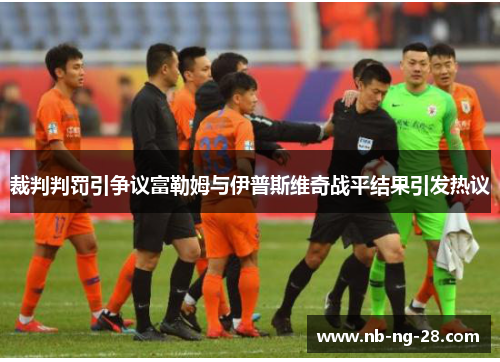 裁判判罚引争议富勒姆与伊普斯维奇战平结果引发热议 裁判判罚引争议富勒姆与伊普斯维奇战平结果引发热议