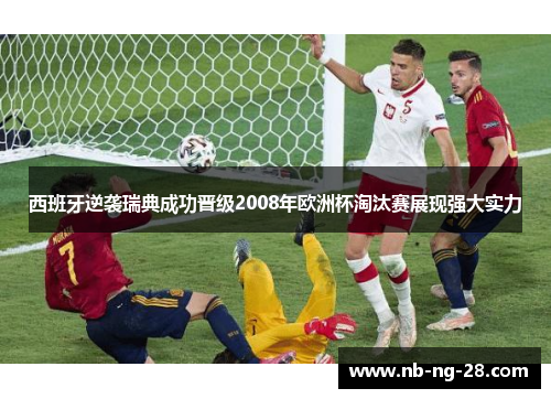 西班牙逆袭瑞典成功晋级2008年欧洲杯淘汰赛展现强大实力