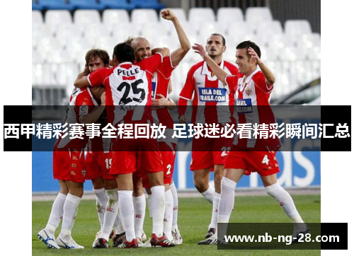 西甲精彩赛事全程回放 足球迷必看精彩瞬间汇总