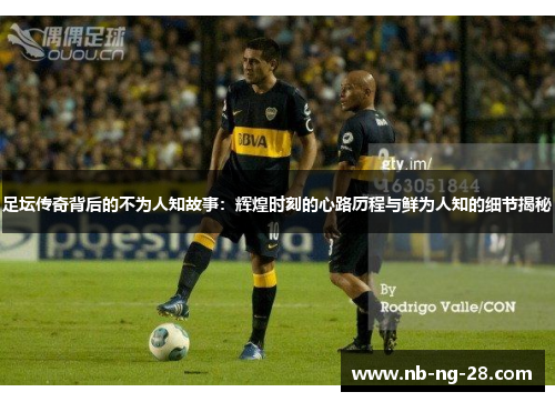 足坛传奇背后的不为人知故事：辉煌时刻的心路历程与鲜为人知的细节揭秘