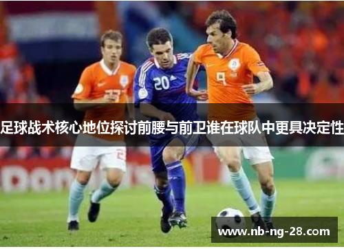 足球战术核心地位探讨前腰与前卫谁在球队中更具决定性 足球战术核心地位探讨前腰与前卫谁在球队中更具决定性