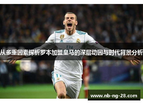 从多重因素探析罗本加盟皇马的深层动因与时代背景分析