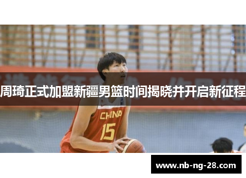 周琦正式加盟新疆男篮时间揭晓并开启新征程 周琦正式加盟新疆男篮时间揭晓并开启新征程