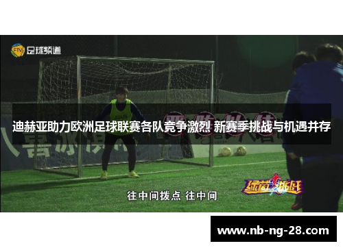 迪赫亚助力欧洲足球联赛各队竞争激烈 新赛季挑战与机遇并存