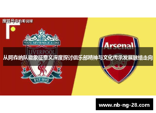 从阿森纳队徽象征意义深度探讨俱乐部精神与文化传承发展脉络走向 从阿森纳队徽象征意义深度探讨俱乐部精神与文化传承发展脉络走向