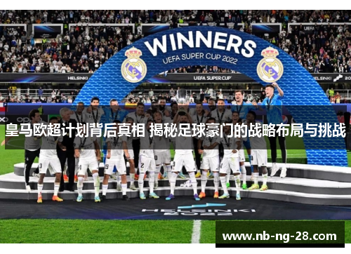 皇马欧超计划背后真相 揭秘足球豪门的战略布局与挑战