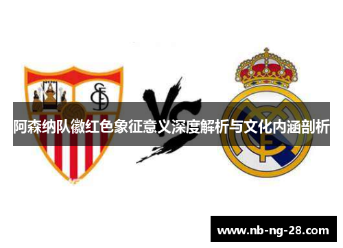 阿森纳队徽红色象征意义深度解析与文化内涵剖析 阿森纳队徽红色象征意义深度解析与文化内涵剖析