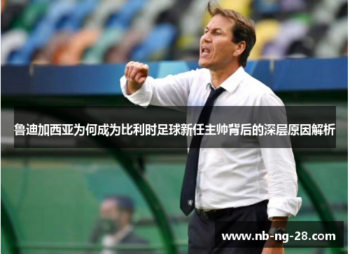 鲁迪加西亚为何成为比利时足球新任主帅背后的深层原因解析 鲁迪加西亚为何成为比利时足球新任主帅背后的深层原因解析