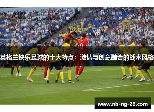 英格兰快乐足球的十大特点:激情与创意融合的战术风格 英格兰快乐足球的十大特点:激情与创意融合的战术风格