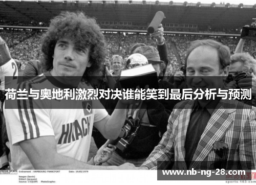 荷兰与奥地利激烈对决谁能笑到最后分析与预测 荷兰与奥地利激烈对决谁能笑到最后分析与预测