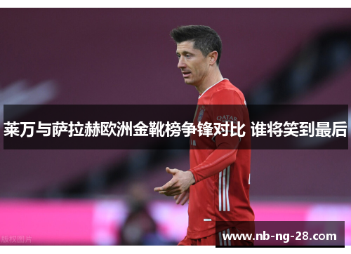 莱万与萨拉赫欧洲金靴榜争锋对比 谁将笑到最后