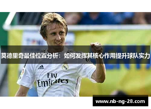 莫德里奇最佳位置分析：如何发挥其核心作用提升球队实力