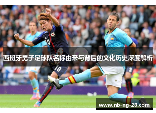 西班牙男子足球队名称由来与背后的文化历史深度解析 西班牙男子足球队名称由来与背后的文化历史深度解析