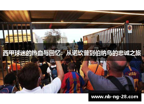 西甲球迷的热血与回忆:从诺坎普到伯纳乌的忠诚之旅 西甲球迷的热血与回忆:从诺坎普到伯纳乌的忠诚之旅