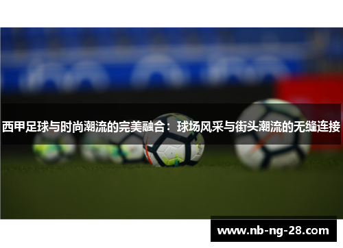 西甲足球与时尚潮流的完美融合:球场风采与街头潮流的无缝连接 西甲足球与时尚潮流的完美融合:球场风采与街头潮流的无缝连接