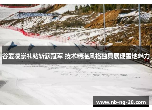 谷爱凌崇礼站斩获冠军 技术精湛风格独具展现雪地魅力