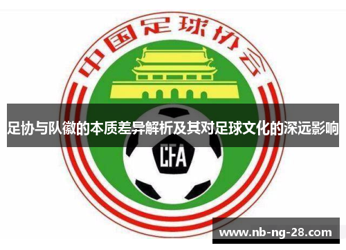 足协与队徽的本质差异解析及其对足球文化的深远影响 足协与队徽的本质差异解析及其对足球文化的深远影响