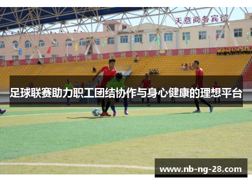 足球联赛助力职工团结协作与身心健康的理想平台 足球联赛助力职工团结协作与身心健康的理想平台