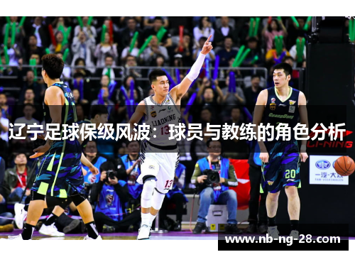 辽宁足球保级风波:球员与教练的角色分析 辽宁足球保级风波:球员与教练的角色分析