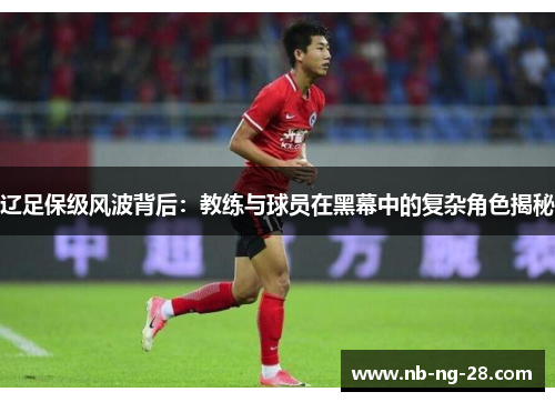 辽足保级风波背后:教练与球员在黑幕中的复杂角色揭秘 辽足保级风波背后:教练与球员在黑幕中的复杂角色揭秘