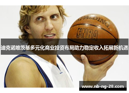 迪克诺维茨基多元化商业投资布局助力稳定收入拓展新机遇 迪克诺维茨基多元化商业投资布局助力稳定收入拓展新机遇