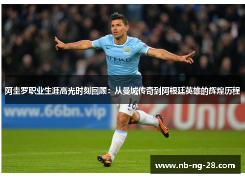 阿圭罗职业生涯高光时刻回顾:从曼城传奇到阿根廷英雄的辉煌历程 阿圭罗职业生涯高光时刻回顾:从曼城传奇到阿根廷英雄的辉煌历程