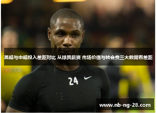 英超与中超投入差距对比 从球员薪资 市场价值与转会费三大数据看差距 英超与中超投入差距对比 从球员薪资 市场价值与转会费三大数据看差距