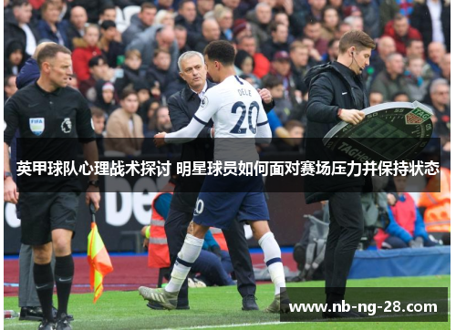 英甲球队心理战术探讨 明星球员如何面对赛场压力并保持状态 英甲球队心理战术探讨 明星球员如何面对赛场压力并保持状态