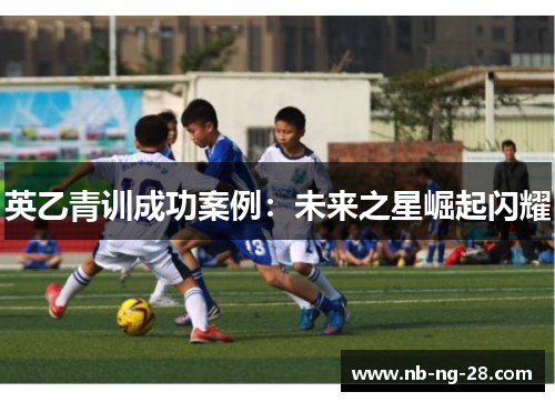 英乙青训成功案例:未来之星崛起闪耀 英乙青训成功案例:未来之星崛起闪耀