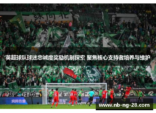 英超球队球迷忠诚度奖励机制探索 聚焦核心支持者培养与维护 英超球队球迷忠诚度奖励机制探索 聚焦核心支持者培养与维护