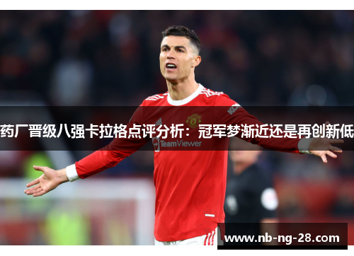 药厂晋级八强卡拉格点评分析：冠军梦渐近还是再创新低