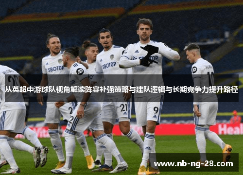 从英超中游球队视角解读阵容补强策略与建队逻辑与长期竞争力提升路径
