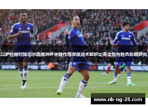 以萨拉赫对阵切尔西美洲杯关键作用深度战术解析比赛走势与胜负影响研究