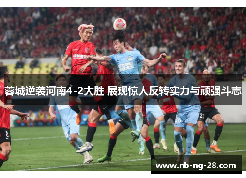蓉城逆袭河南4-2大胜 展现惊人反转实力与顽强斗志