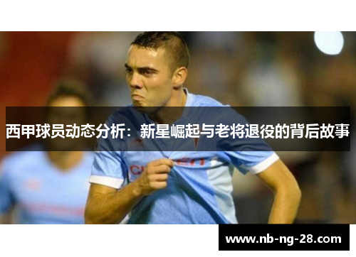 西甲球员动态分析:新星崛起与老将退役的背后故事 西甲球员动态分析:新星崛起与老将退役的背后故事