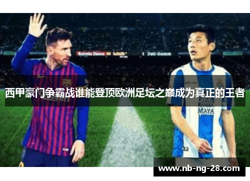 西甲豪门争霸战谁能登顶欧洲足坛之巅成为真正的王者 西甲豪门争霸战谁能登顶欧洲足坛之巅成为真正的王者