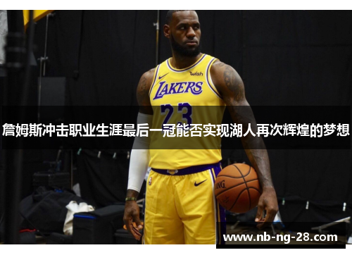 詹姆斯冲击职业生涯最后一冠能否实现湖人再次辉煌的梦想 詹姆斯冲击职业生涯最后一冠能否实现湖人再次辉煌的梦想