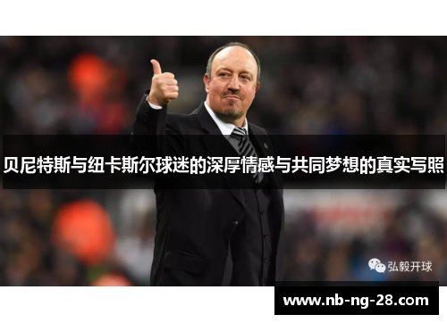 贝尼特斯与纽卡斯尔球迷的深厚情感与共同梦想的真实写照 贝尼特斯与纽卡斯尔球迷的深厚情感与共同梦想的真实写照