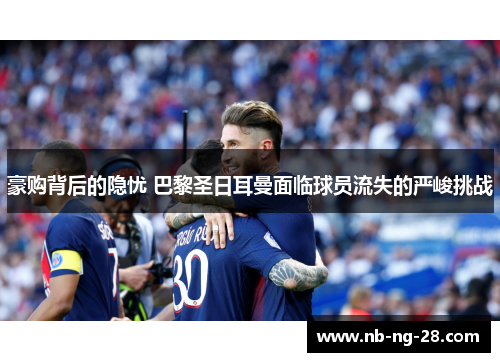 豪购背后的隐忧 巴黎圣日耳曼面临球员流失的严峻挑战 豪购背后的隐忧 巴黎圣日耳曼面临球员流失的严峻挑战