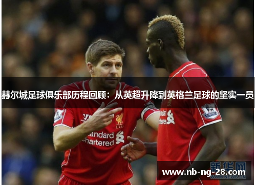 赫尔城足球俱乐部历程回顾:从英超升降到英格兰足球的坚实一员 赫尔城足球俱乐部历程回顾:从英超升降到英格兰足球的坚实一员