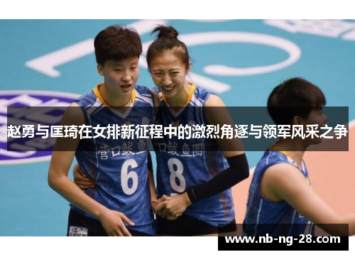 赵勇与匡琦在女排新征程中的激烈角逐与领军风采之争 赵勇与匡琦在女排新征程中的激烈角逐与领军风采之争