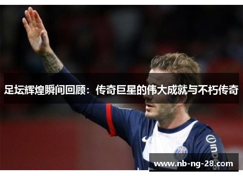 足坛辉煌瞬间回顾:传奇巨星的伟大成就与不朽传奇 足坛辉煌瞬间回顾:传奇巨星的伟大成就与不朽传奇