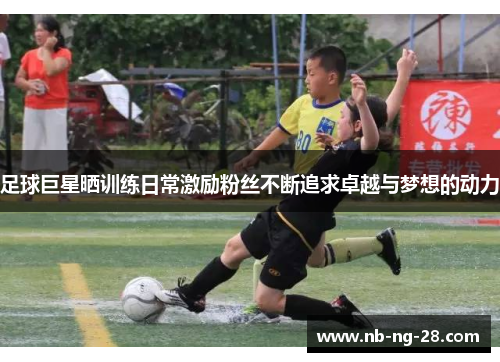 足球巨星晒训练日常激励粉丝不断追求卓越与梦想的动力