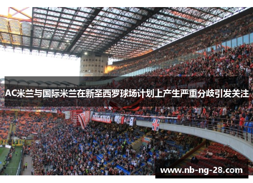 AC米兰与国际米兰在新圣西罗球场计划上产生严重分歧引发关注 AC米兰与国际米兰在新圣西罗球场计划上产生严重分歧引发关注
